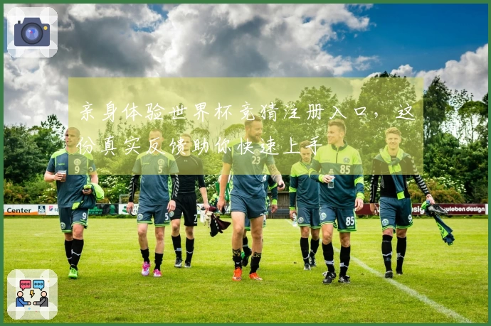 亲身体验世界杯竞猜注册入口，这份真实反馈助你快速上手