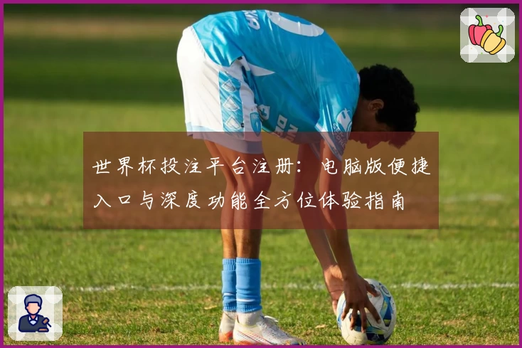 世界杯投注平台注册：电脑版便捷入口与深度功能全方位体验指南