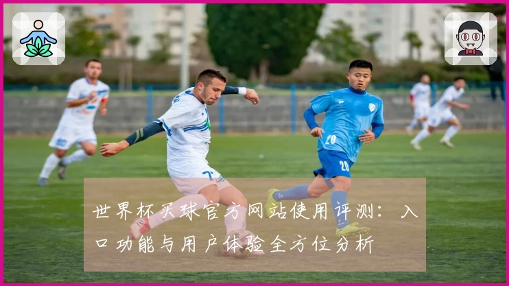 世界杯买球官方网站使用评测:入口功能与用户体验全方位分析
