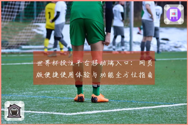 世界杯投注平台移动端入口：网页版便捷使用体验与功能全方位指南