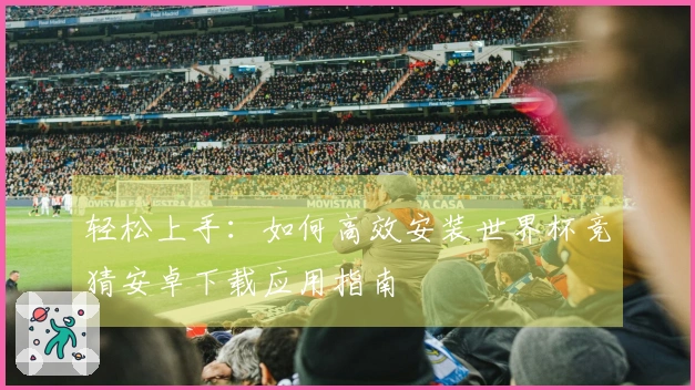 轻松上手：如何高效安装世界杯竞猜安卓下载应用指南