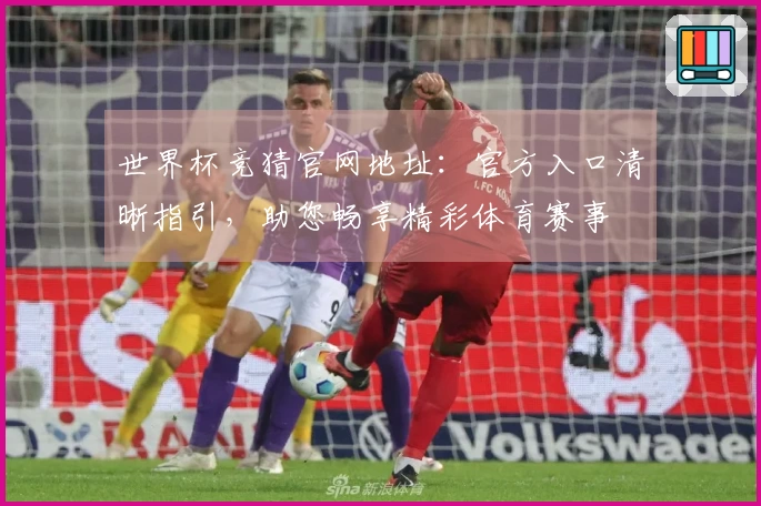 世界杯竞猜官网地址：官方入口清晰指引，助您畅享精彩体育赛事