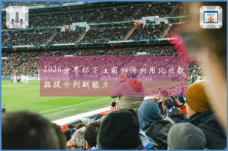 2026世界杯下注前如何利用比分数据提升判断能力