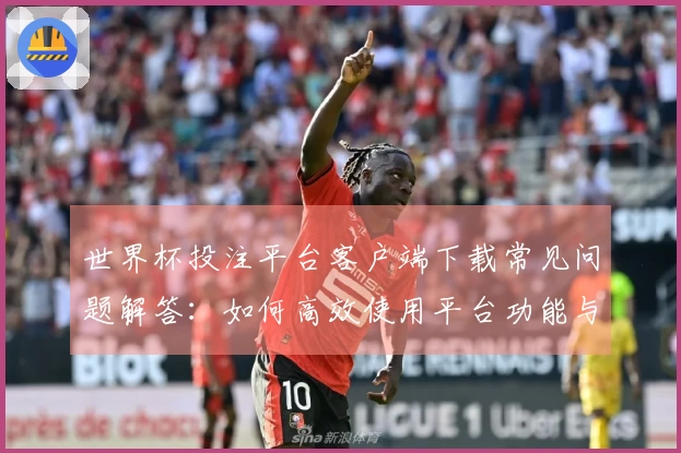 世界杯投注平台客户端下载常见问题解答：如何高效使用平台功能与服务体验指导