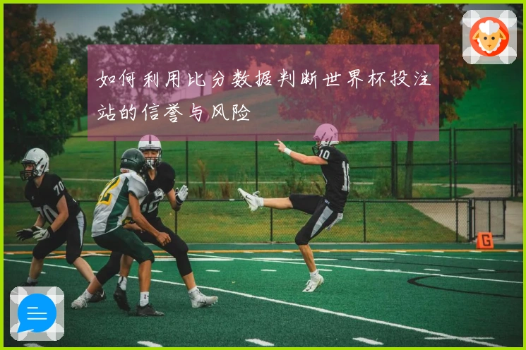 如何利用比分数据判断世界杯投注站的信誉与风险