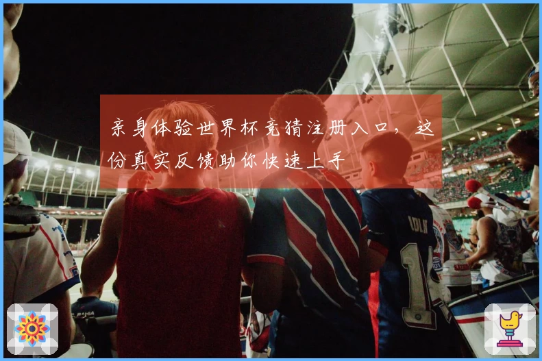 亲身体验世界杯竞猜注册入口，这份真实反馈助你快速上手