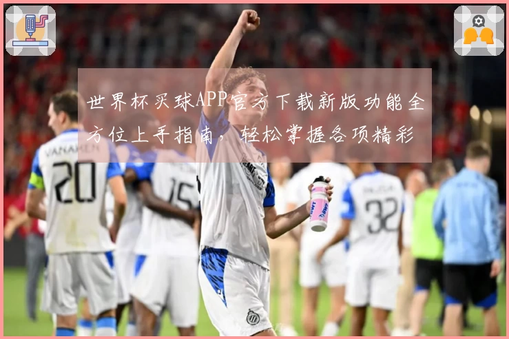 世界杯买球APP官方下载新版功能全方位上手指南，轻松掌握各项精彩体验