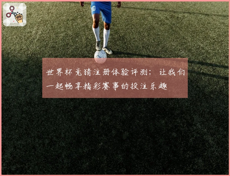 世界杯竞猜注册体验评测:让我们一起畅享精彩赛事的投注乐趣