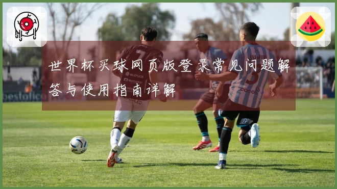 世界杯买球网页版登录常见问题解答与使用指南详解