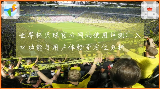 世界杯买球官方网站使用评测：入口功能与用户体验全方位分析