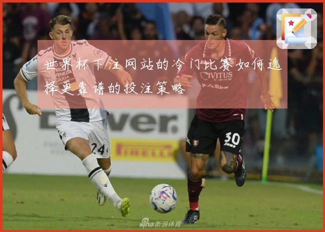 世界杯下注网站的冷门比赛如何选择更靠谱的投注策略