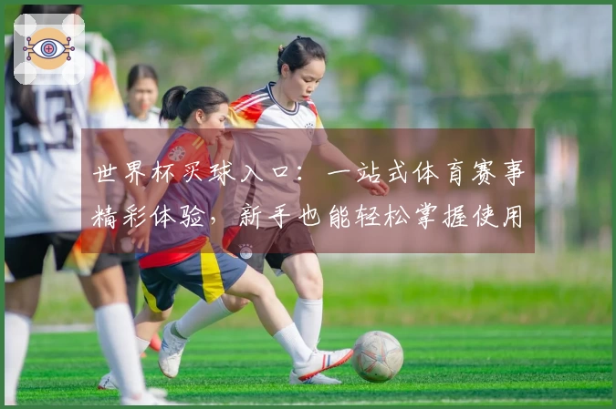 世界杯买球入口:一站式体育赛事精彩体验,新手也能轻松掌握使用指南