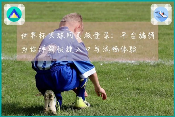 世界杯买球网页版登录：平台编辑为你详解快捷入口与流畅体验