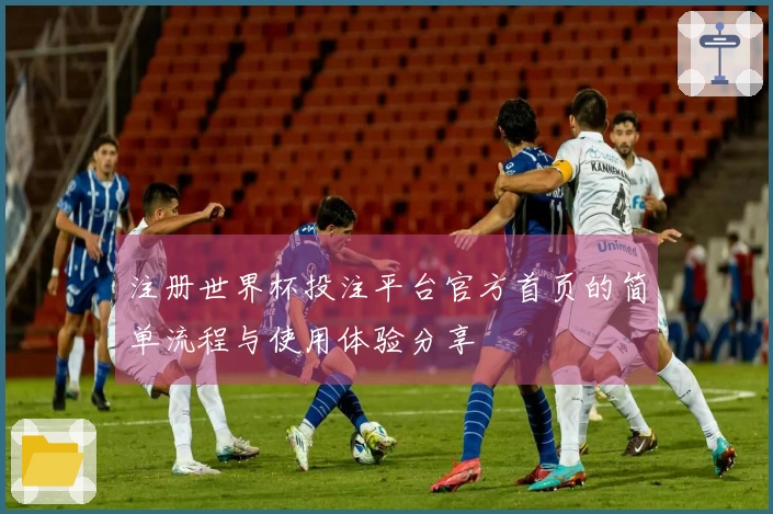 注册世界杯投注平台官方首页的简单流程与使用体验分享