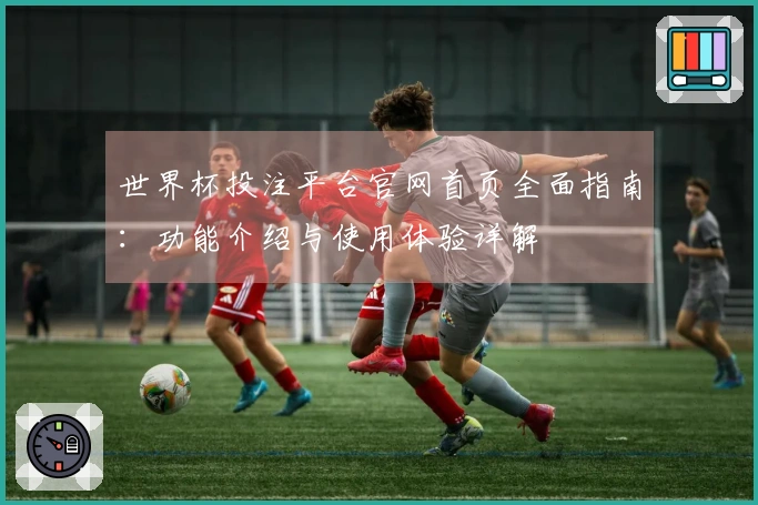 世界杯投注平台官网首页全面指南：功能介绍与使用体验详解