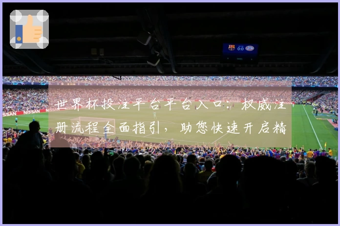 世界杯投注平台平台入口：权威注册流程全面指引，助您快速开启精彩赛事体验