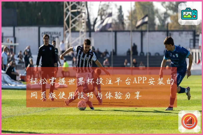 轻松掌握世界杯投注平台APP安装的网页版使用技巧与体验分享