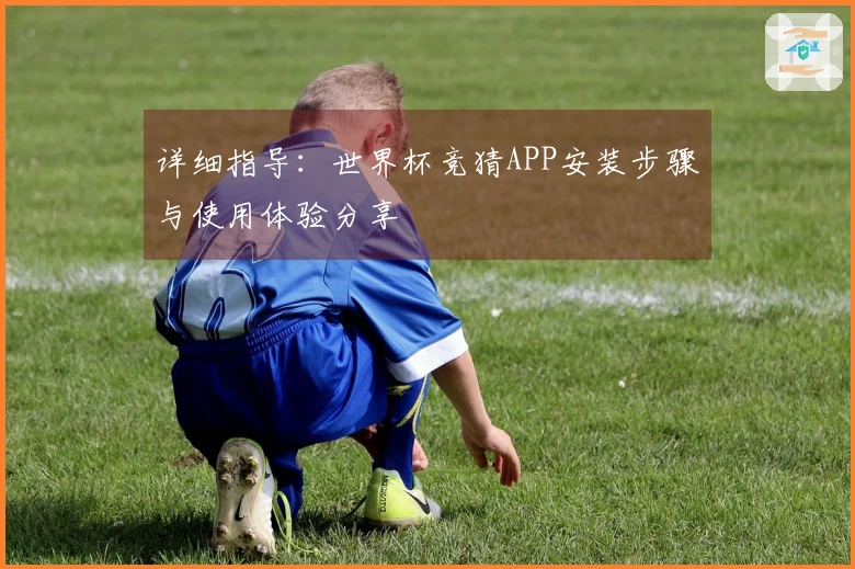 详细指导：世界杯竞猜APP安装步骤与使用体验分享